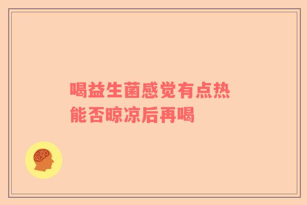 喝益生菌感觉有点热 能否晾凉后再喝