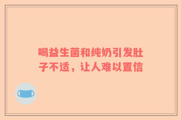 喝益生菌和纯奶引发肚子不适，让人难以置信