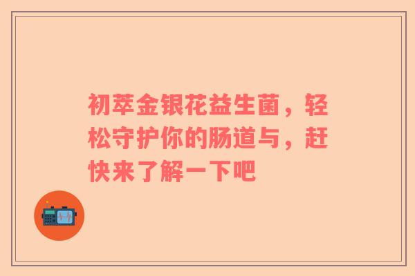 初萃金银花益生菌，轻松守护你的肠道与，赶快来了解一下吧