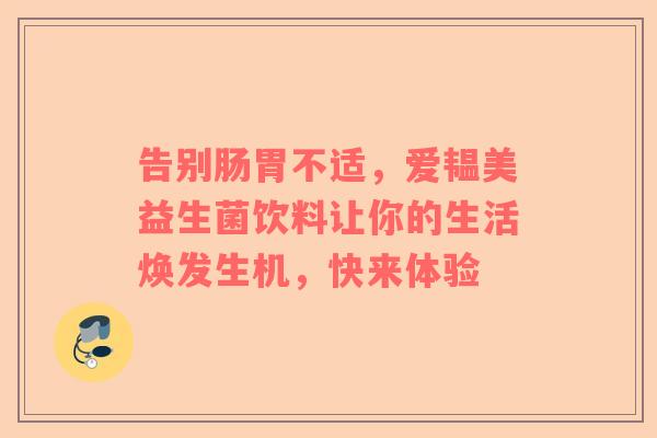 告别肠胃不适，爱韫美益生菌饮料让你的生活焕发生机，快来体验