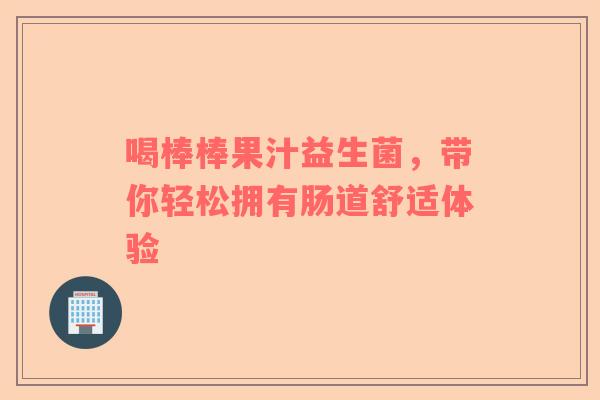 喝棒棒果汁益生菌，带你轻松拥有肠道舒适体验