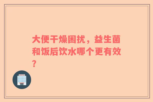 大便干燥困扰，益生菌和饭后饮水哪个更有效？