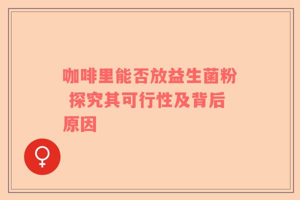 咖啡里能否放益生菌粉 探究其可行性及背后原因
