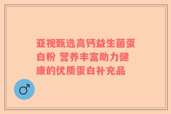 亚视甄选高钙益生菌蛋白粉 营养丰富助力健康的优质蛋白补充品