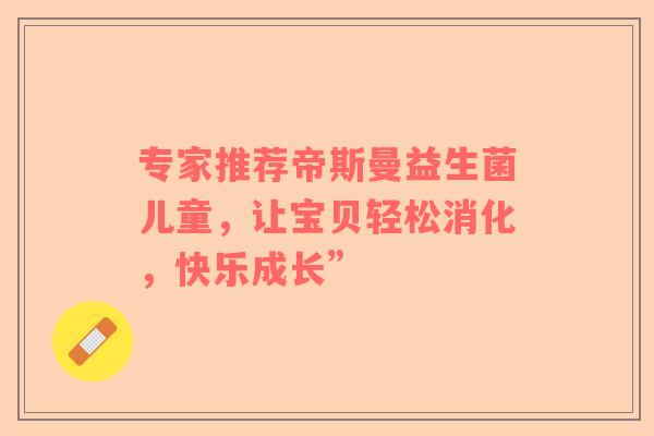专家推荐帝斯曼益生菌儿童，让宝贝轻松消化，快乐成长”