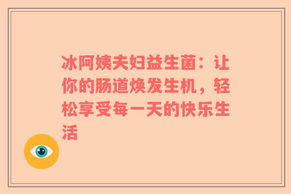 冰阿姨夫妇益生菌：让你的肠道焕发生机，轻松享受每一天的快乐生活
