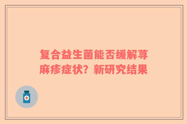 复合益生菌能否缓解荨麻疹症状？新研究结果
