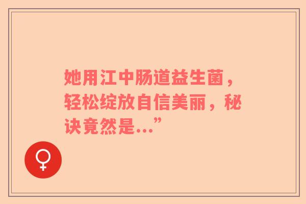 她用江中肠道益生菌，轻松绽放自信美丽，秘诀竟然是...”