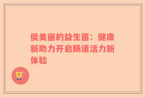 侯美丽的益生菌：健康新助力开启肠道活力新体验