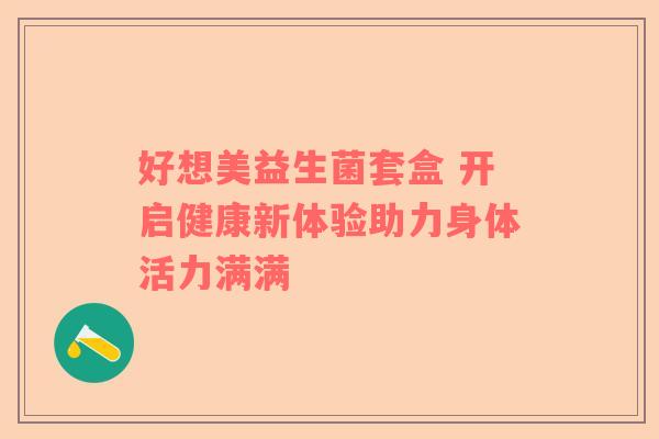 好想美益生菌套盒 开启健康新体验助力身体活力满满