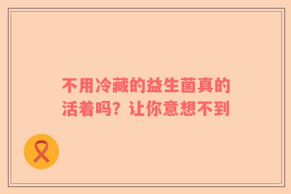 不用冷藏的益生菌真的活着吗？让你意想不到