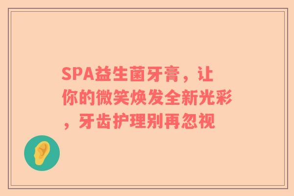 SPA益生菌牙膏，让你的微笑焕发全新光彩，牙齿护理别再忽视