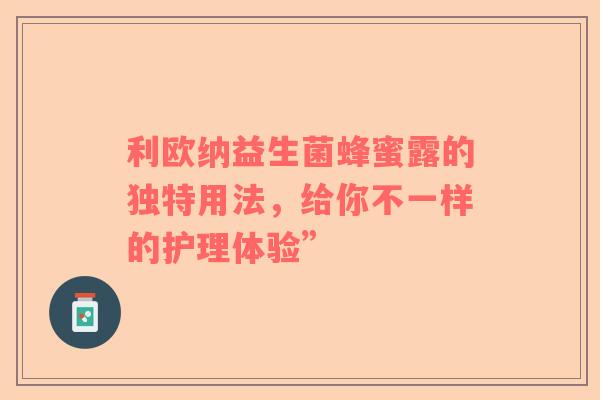 利欧纳益生菌蜂蜜露的独特用法，给你不一样的护理体验”