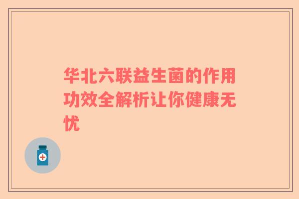 华北六联益生菌的作用功效全解析让你健康无忧