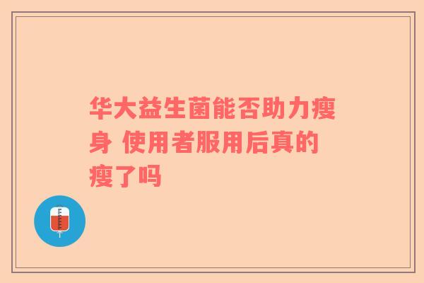 华大益生菌能否助力瘦身 使用者服用后真的瘦了吗
