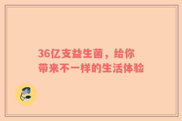 36亿支益生菌，给你带来不一样的生活体验