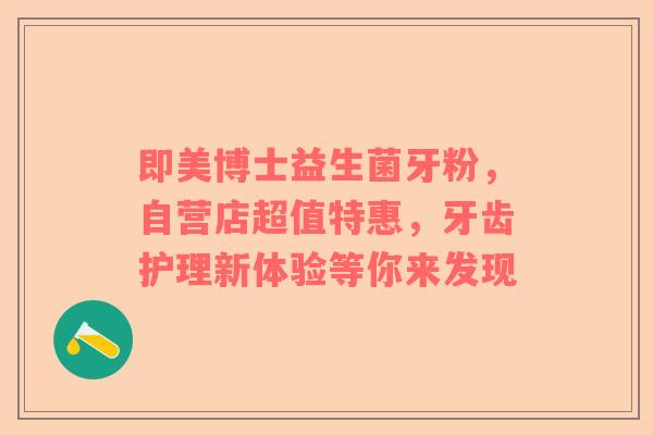 即美博士益生菌牙粉，自营店超值特惠，牙齿护理新体验等你来发现