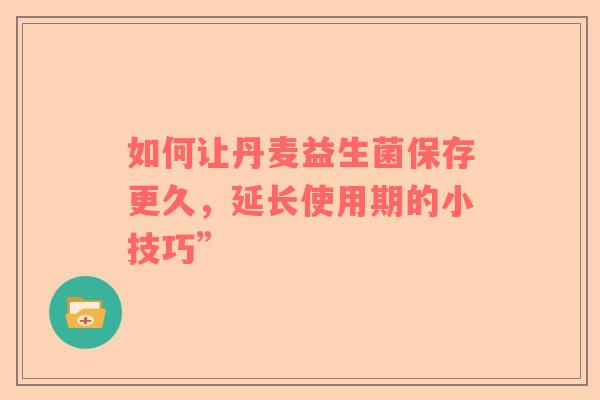 如何让丹麦益生菌保存更久，延长使用期的小技巧”