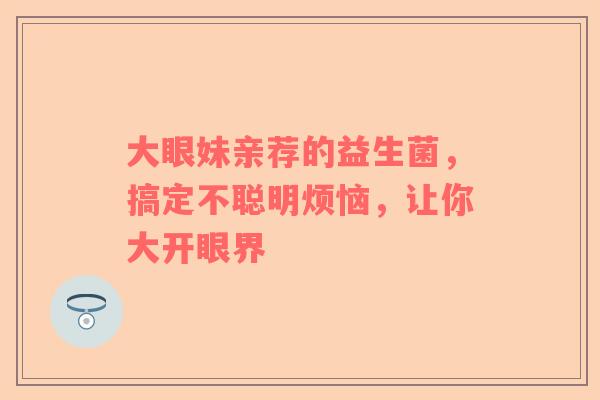 大眼妹亲荐的益生菌，搞定不聪明烦恼，让你大开眼界
