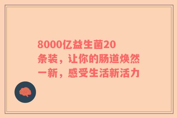 8000亿益生菌20条装，让你的肠道焕然一新，感受生活新活力