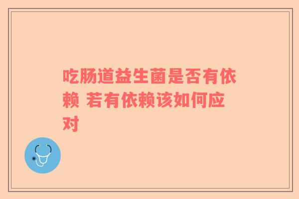 吃肠道益生菌是否有依赖 若有依赖该如何应对