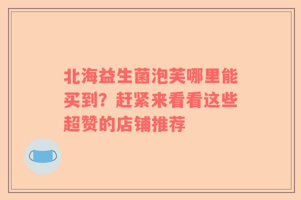北海益生菌泡芙哪里能买到？赶紧来看看这些超赞的店铺推荐