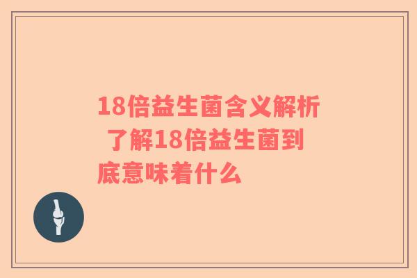 18倍益生菌含义解析 了解18倍益生菌到底意味着什么