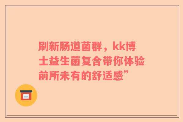 刷新肠道菌群，kk博士益生菌复合带你体验前所未有的舒适感”