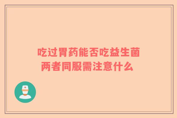 吃过胃药能否吃益生菌 两者同服需注意什么