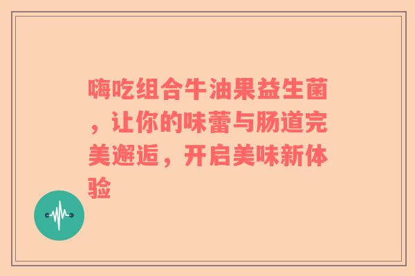 嗨吃组合牛油果益生菌，让你的味蕾与肠道完美邂逅，开启美味新体验
