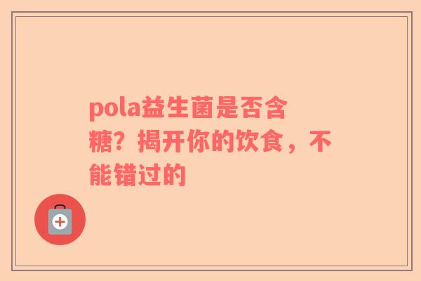 pola益生菌是否含糖？揭开你的饮食，不能错过的