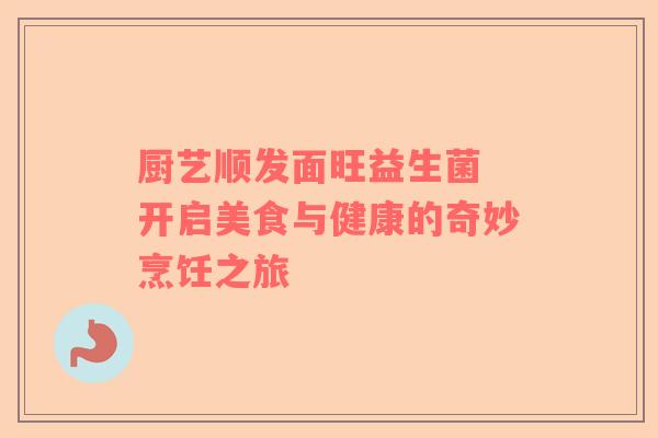 厨艺顺发面旺益生菌 开启美食与健康的奇妙烹饪之旅