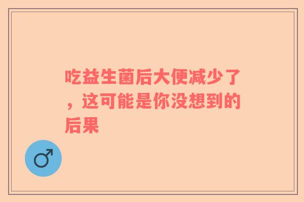 吃益生菌后大便减少了，这可能是你没想到的后果