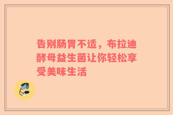 告别肠胃不适，布拉迪酵母益生菌让你轻松享受美味生活
