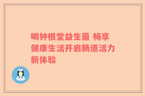 喝钟根堂益生菌 畅享健康生活开启肠道活力新体验
