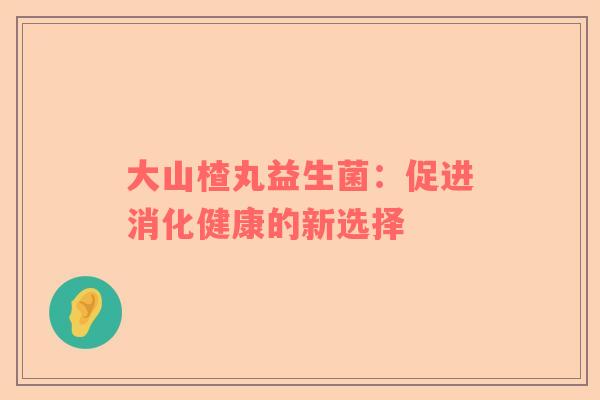 大山楂丸益生菌：促进消化健康的新选择