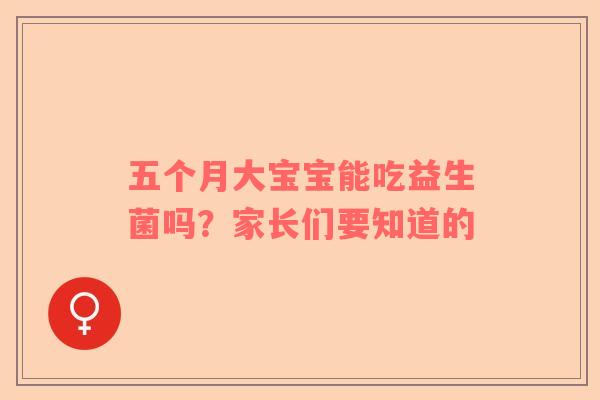 五个月大宝宝能吃益生菌吗？家长们要知道的
