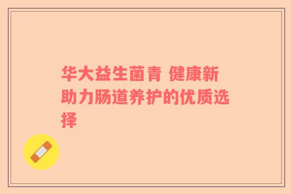 华大益生菌青 健康新助力肠道养护的优质选择
