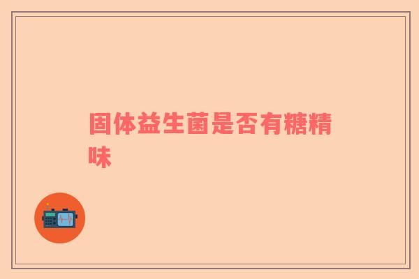 固体益生菌是否有糖精味