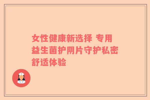女性健康新选择 专用益生菌护阴片守护私密舒适体验
