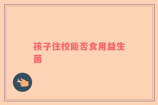 孩子住校能否食用益生菌