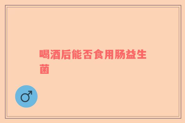 喝酒后能否食用肠益生菌
