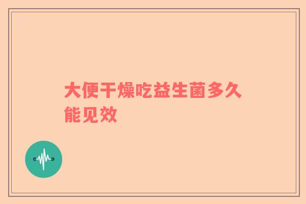 大便干燥吃益生菌多久能见效