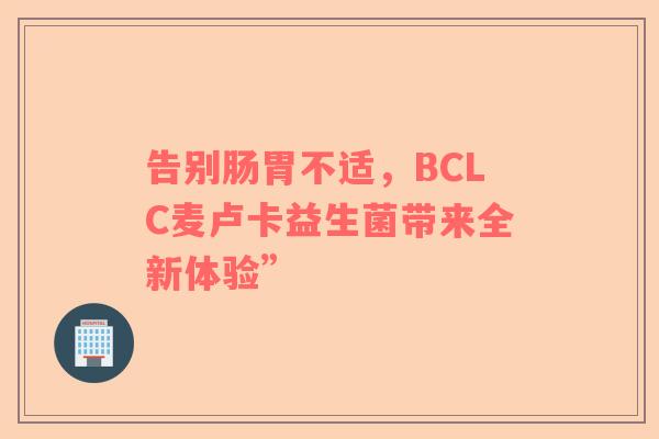 告别肠胃不适，BCLC麦卢卡益生菌带来全新体验”