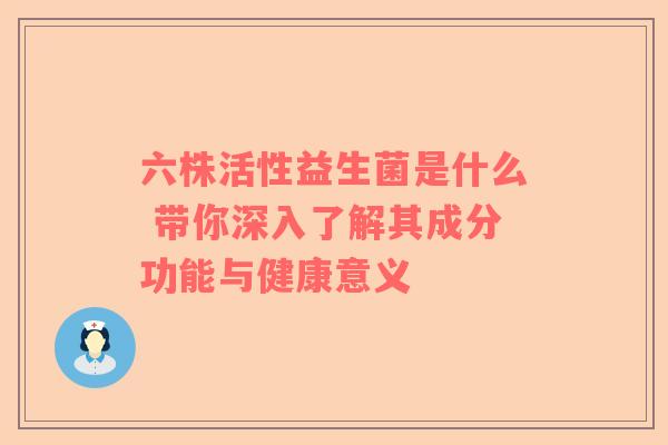 六株活性益生菌是什么 带你深入了解其成分功能与健康意义