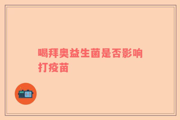 喝拜奥益生菌是否影响打疫苗