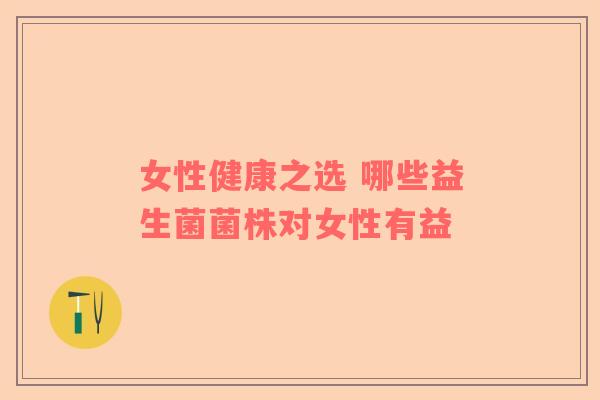 女性健康之选 哪些益生菌菌株对女性有益