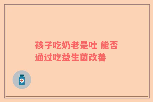 孩子吃奶老是吐 能否通过吃益生菌改善