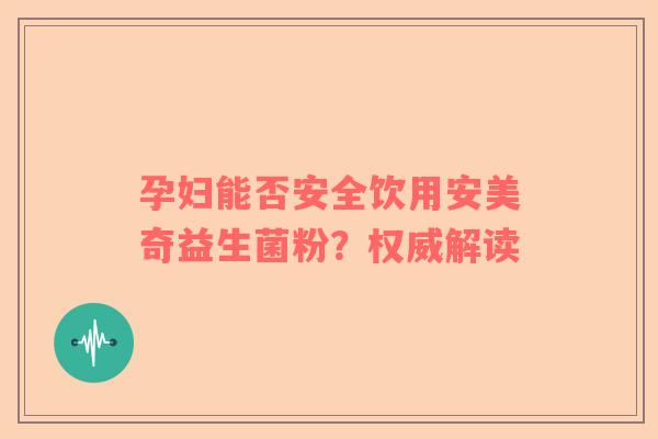 孕妇能否安全饮用安美奇益生菌粉？权威解读