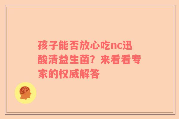 孩子能否放心吃nc迅酸清益生菌？来看看专家的权威解答